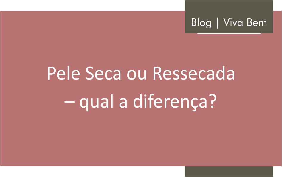 Pele seca ou ressecada – Qual a diferença?