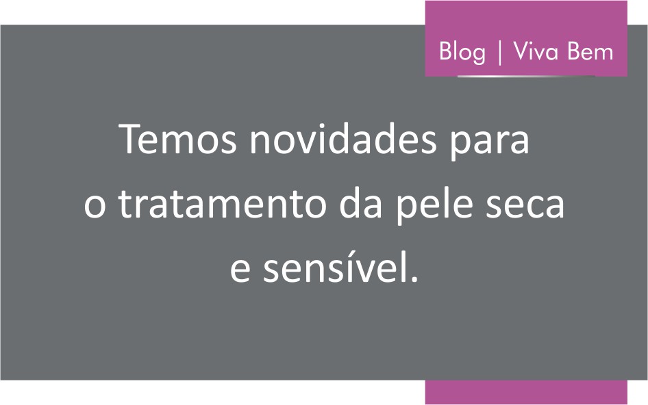 Temos novidades para o tratamento da pele seca e sensível
